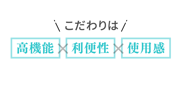 こだわりは高機能×利便性×使用感