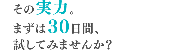 その実力。まずは30日間、試してみませんか？