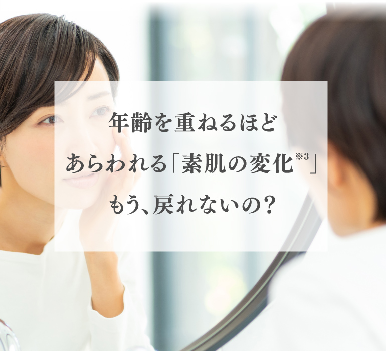 年齢を重ねるほどあらわれる「素肌の変化（※3）」もう、戻れないの？