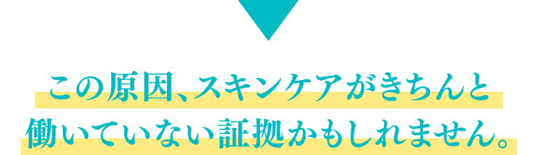 この原因、スキンケアがきちんと働いていない証拠かもしれません。