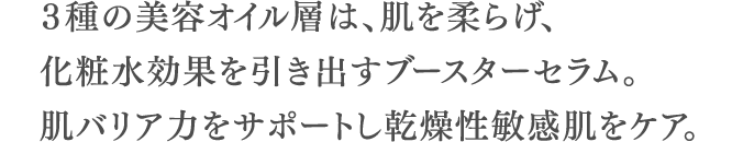 ３種の美容オイル層は、肌を柔らげ、化粧水効果を引き出すブースターセラム。肌バリア力をサポートし乾燥性敏感肌をケア。